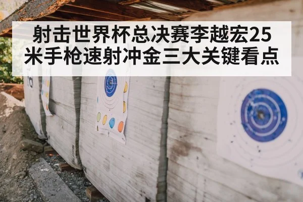 射击世界杯总决赛李越宏25米手枪速射冲金三大关键看点
